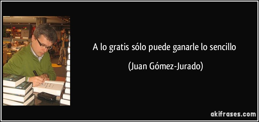 A lo gratis sólo puede ganarle lo sencillo (Juan Gómez-Jurado)