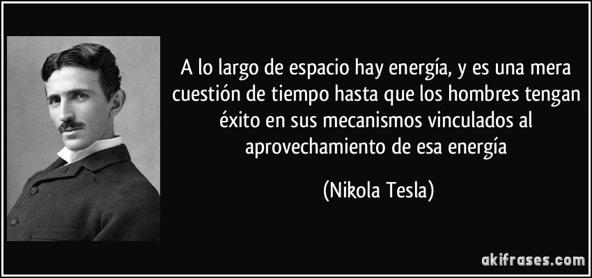 A lo largo de espacio hay energía, y es una mera cuestión de tiempo hasta que los hombres tengan éxito en sus mecanismos vinculados al aprovechamiento de esa energía (Nikola Tesla)
