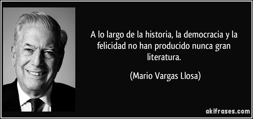 A lo largo de la historia, la democracia y la felicidad no han producido nunca gran literatura. (Mario Vargas Llosa)