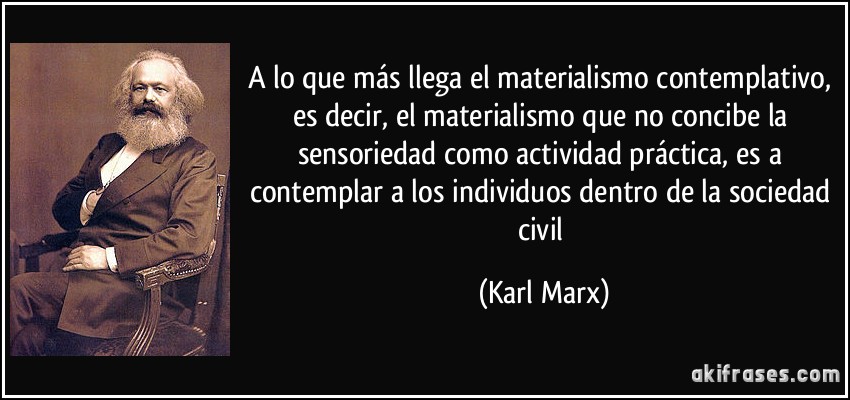 A lo que más llega el materialismo contemplativo, es decir, el materialismo que no concibe la sensoriedad como actividad práctica, es a contemplar a los individuos dentro de la sociedad civil (Karl Marx)