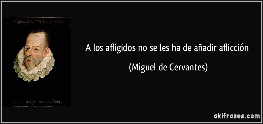 A los afligidos no se les ha de añadir aflicción (Miguel de Cervantes)