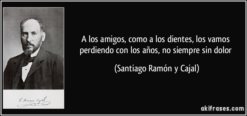 A los amigos, como a los dientes, los vamos perdiendo con los años, no siempre sin dolor (Santiago Ramón y Cajal)