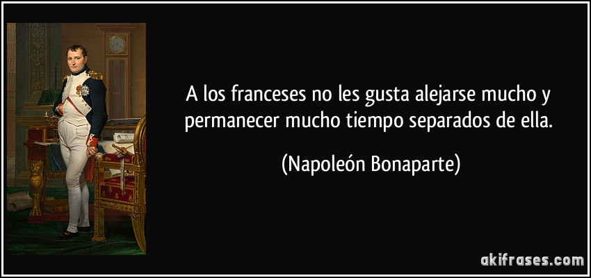 A los franceses no les gusta alejarse mucho y permanecer mucho tiempo separados de ella. (Napoleón Bonaparte)