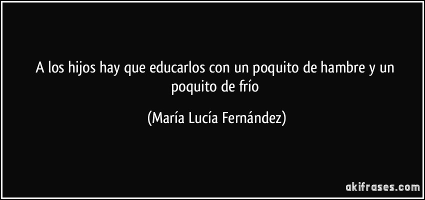 A los hijos hay que educarlos con un poquito de hambre y un poquito de frío (María Lucía Fernández)