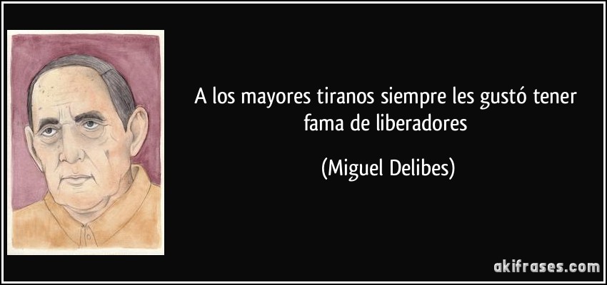 A los mayores tiranos siempre les gustó tener fama de liberadores (Miguel Delibes)