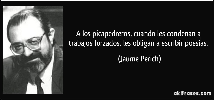 A los picapedreros, cuando les condenan a trabajos forzados, les obligan a escribir poesías. (Jaume Perich)