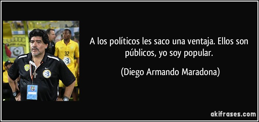 A los políticos les saco una ventaja. Ellos son públicos, yo soy popular. (Diego Armando Maradona)