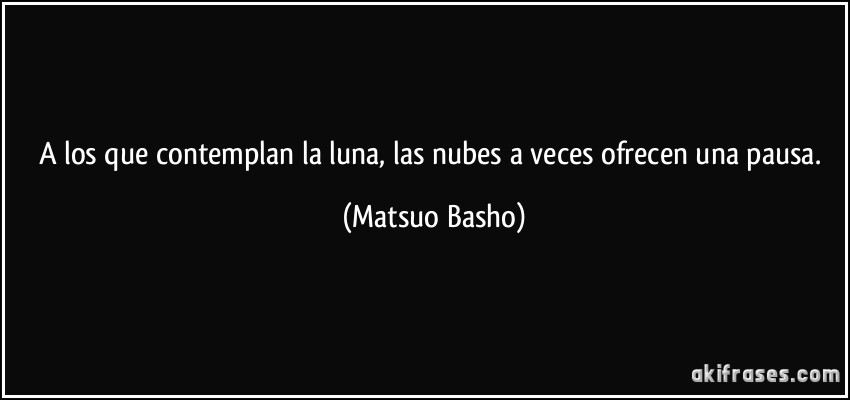 A los que contemplan la luna, las nubes a veces ofrecen una pausa. (Matsuo Basho)