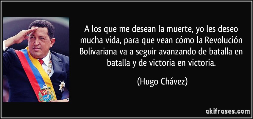 A los que me desean la muerte, yo les deseo mucha vida, para que vean cómo la Revolución Bolivariana va a seguir avanzando de batalla en batalla y de victoria en victoria. (Hugo Chávez)