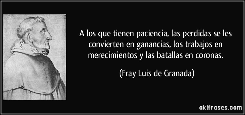 A los que tienen paciencia, las perdidas se les convierten en ganancias, los trabajos en merecimientos y las batallas en coronas. (Fray Luis de Granada)