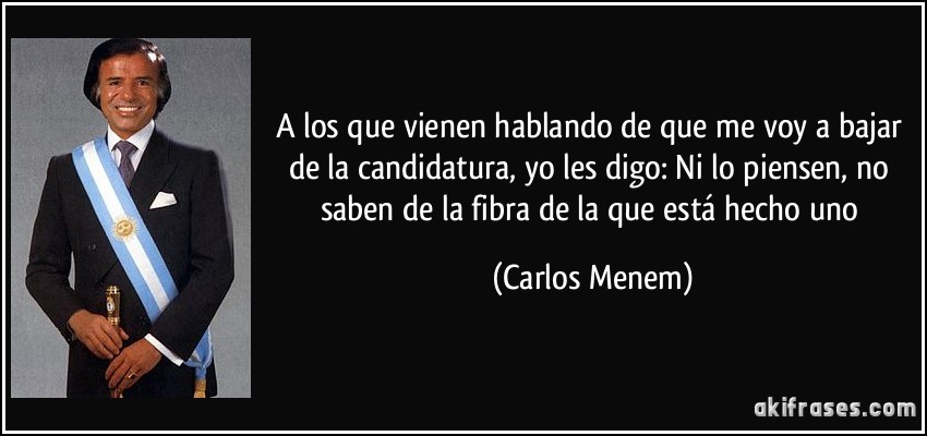 A los que vienen hablando de que me voy a bajar de la candidatura, yo les digo: Ni lo piensen, no saben de la fibra de la que está hecho uno (Carlos Menem)