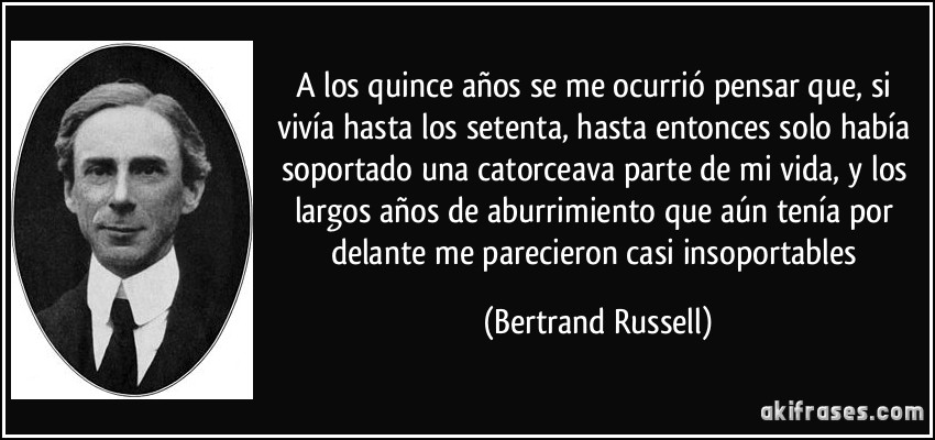 A los quince años se me ocurrió pensar que, si vivía hasta los setenta, hasta entonces solo había soportado una catorceava parte de mi vida, y los largos años de aburrimiento que aún tenía por delante me parecieron casi insoportables (Bertrand Russell)