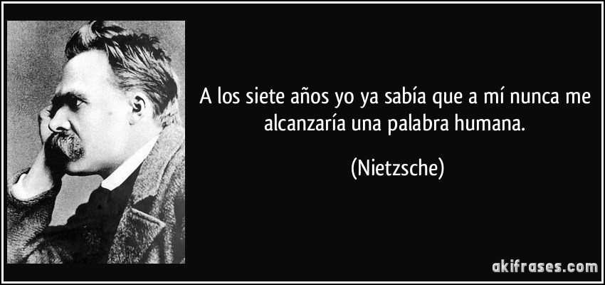 A los siete años yo ya sabía que a mí nunca me alcanzaría una palabra humana. (Nietzsche)