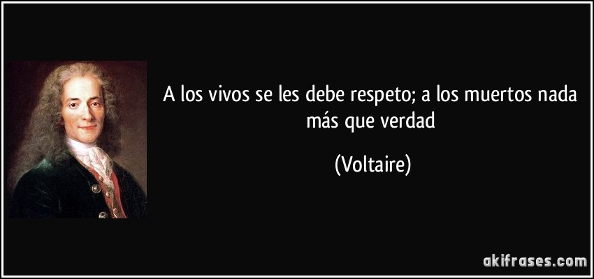 A los vivos se les debe respeto; a los muertos nada más que verdad (Voltaire)