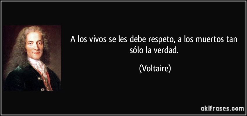 A los vivos se les debe respeto, a los muertos tan sólo la verdad. (Voltaire)
