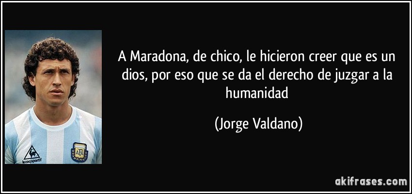 A Maradona, de chico, le hicieron creer que es un dios, por eso que se da el derecho de juzgar a la humanidad (Jorge Valdano)