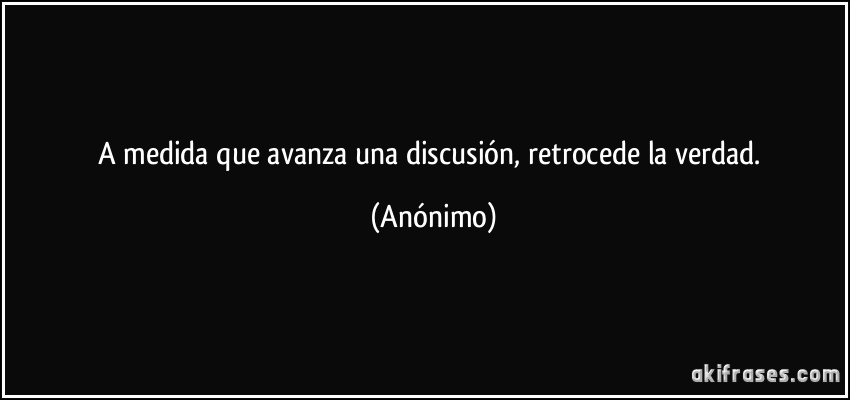 A medida que avanza una discusión, retrocede la verdad. (Anónimo)