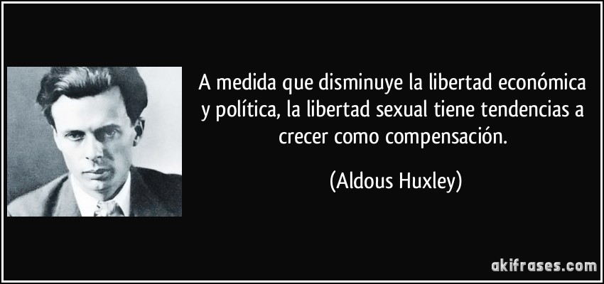 A medida que disminuye la libertad económica y política, la libertad sexual tiene tendencias a crecer como compensación. (Aldous Huxley)