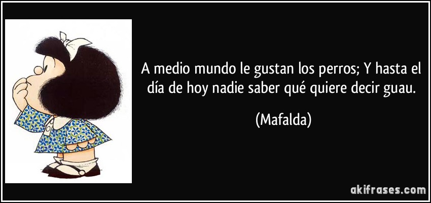 A medio mundo le gustan los perros; Y hasta el día de hoy nadie saber qué quiere decir guau. (Mafalda)