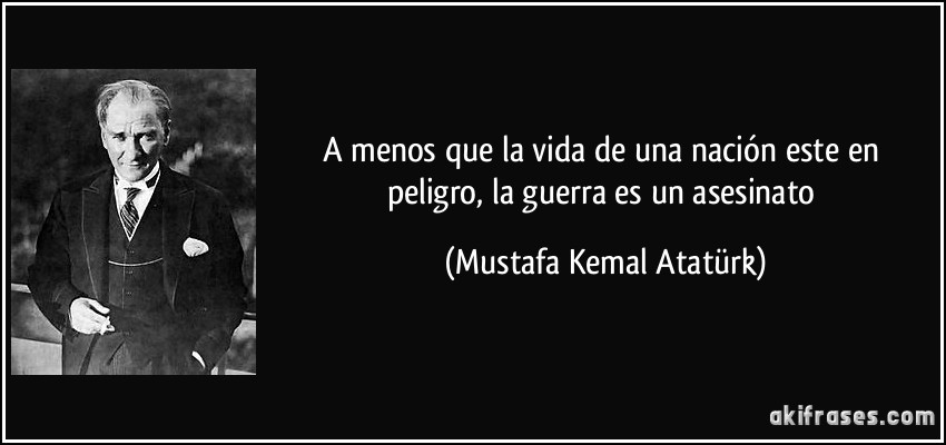 A menos que la vida de una nación este en peligro, la guerra es un asesinato (Mustafa Kemal Atatürk)