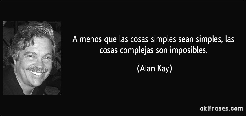 A menos que las cosas simples sean simples, las cosas complejas son imposibles. (Alan Kay)