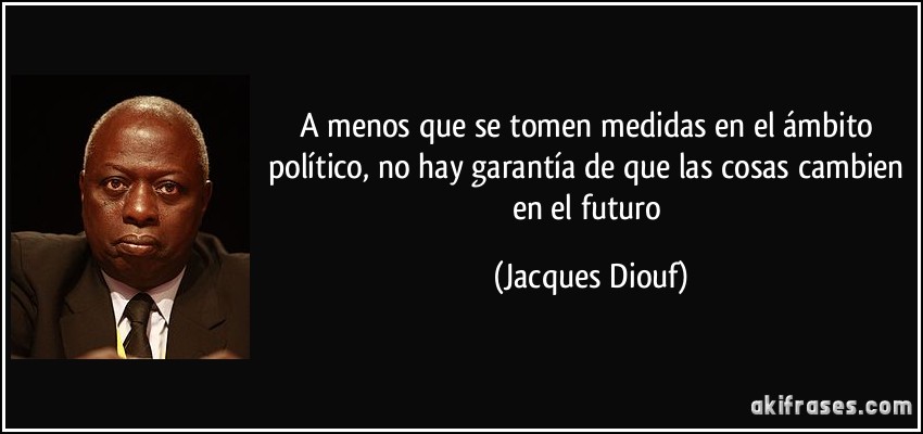 A menos que se tomen medidas en el ámbito político, no hay garantía de que las cosas cambien en el futuro (Jacques Diouf)