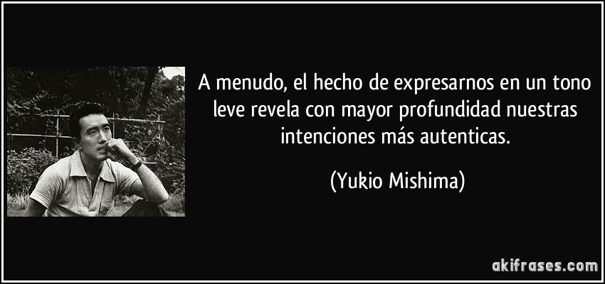 A menudo, el hecho de expresarnos en un tono leve revela con mayor profundidad nuestras intenciones más autenticas. (Yukio Mishima)