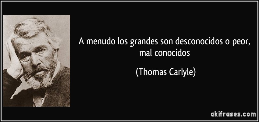 A menudo los grandes son desconocidos o peor, mal conocidos (Thomas Carlyle)