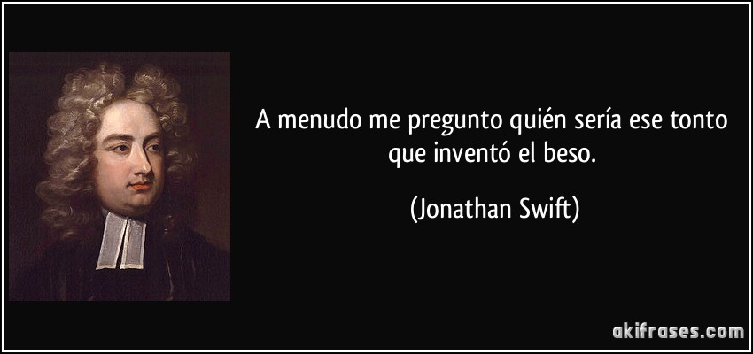 A menudo me pregunto quién sería ese tonto que inventó el beso. (Jonathan Swift)