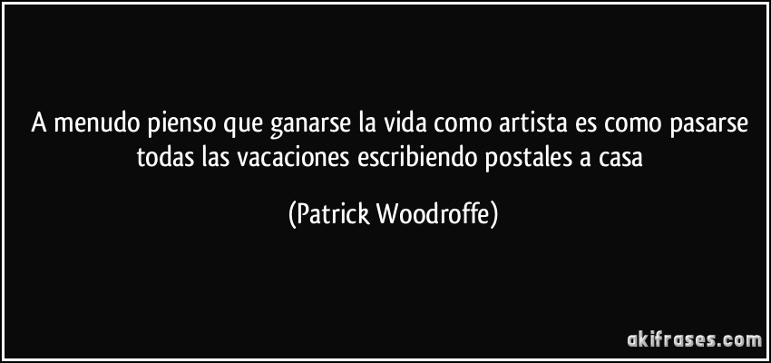 A menudo pienso que ganarse la vida como artista es como pasarse todas las vacaciones escribiendo postales a casa (Patrick Woodroffe)
