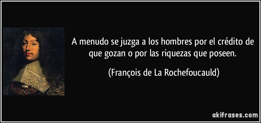A menudo se juzga a los hombres por el crédito de que gozan o por las riquezas que poseen. (François de La Rochefoucauld)