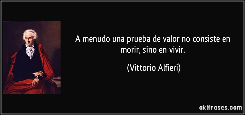 A menudo una prueba de valor no consiste en morir, sino en vivir. (Vittorio Alfieri)