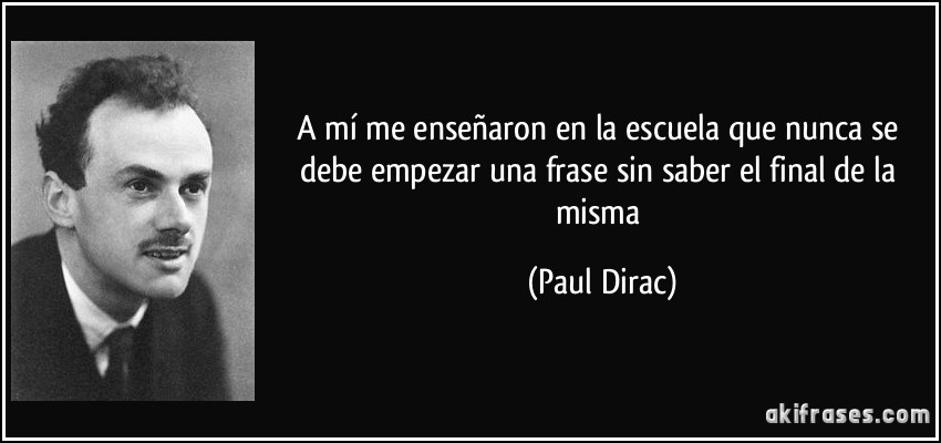 A mí me enseñaron en la escuela que nunca se debe empezar una frase sin saber el final de la misma (Paul Dirac)