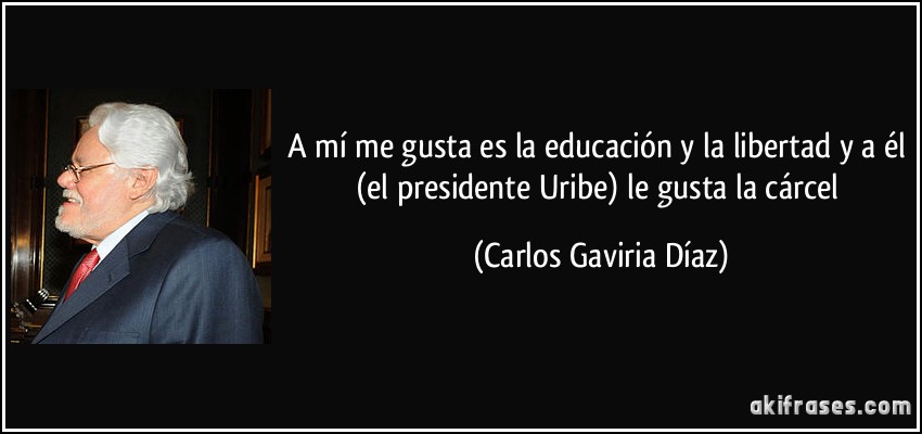 A mí me gusta es la educación y la libertad y a él (el presidente Uribe) le gusta la cárcel (Carlos Gaviria Díaz)