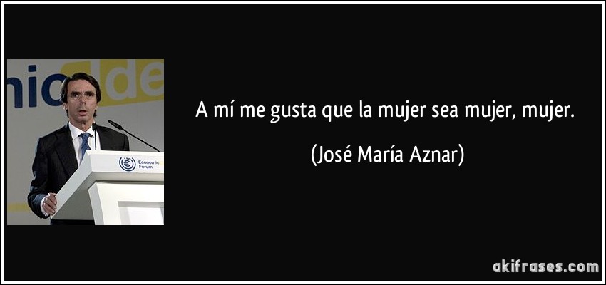 A mí me gusta que la mujer sea mujer, mujer. (José María Aznar)