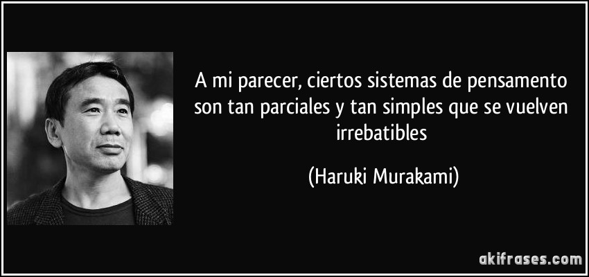 A mi parecer, ciertos sistemas de pensamento son tan parciales y tan simples que se vuelven irrebatibles (Haruki Murakami)