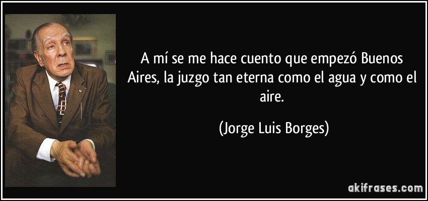 A mí se me hace cuento que empezó Buenos Aires, la juzgo tan eterna como el agua y como el aire. (Jorge Luis Borges)