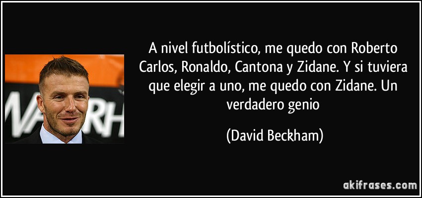 A nivel futbolístico, me quedo con Roberto Carlos, Ronaldo, Cantona y Zidane. Y si tuviera que elegir a uno, me quedo con Zidane. Un verdadero genio (David Beckham)