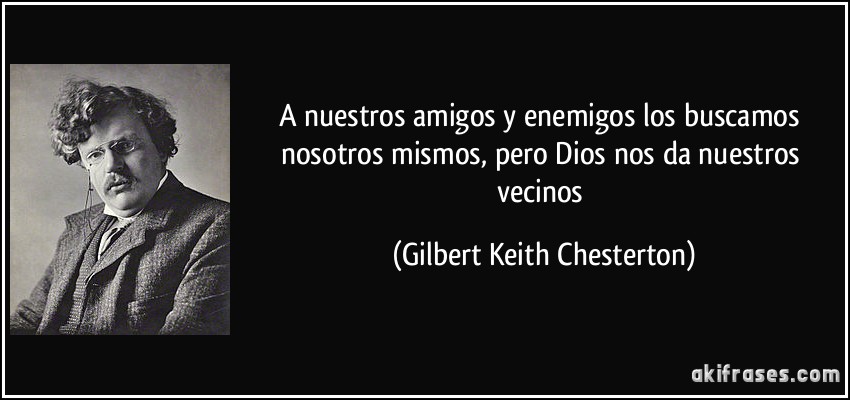 A nuestros amigos y enemigos los buscamos nosotros mismos, pero Dios nos da nuestros vecinos (Gilbert Keith Chesterton)