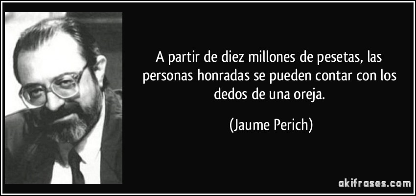 A partir de diez millones de pesetas, las personas honradas se pueden contar con los dedos de una oreja. (Jaume Perich)