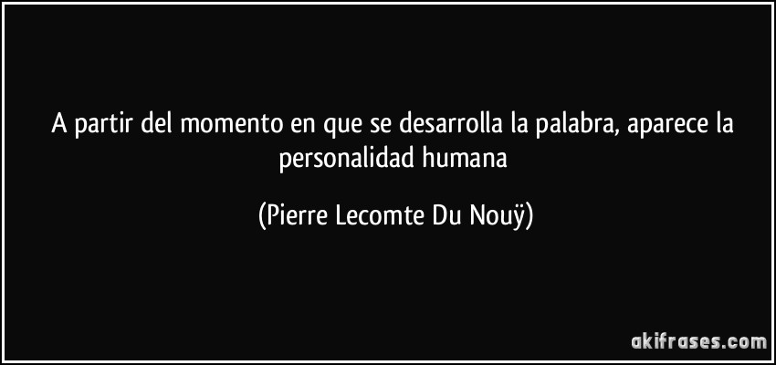 A partir del momento en que se desarrolla la palabra, aparece la personalidad humana (Pierre Lecomte Du Nouÿ)