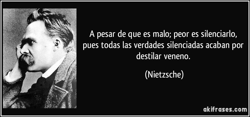 A pesar de que es malo; peor es silenciarlo, pues todas las verdades silenciadas acaban por destilar veneno. (Nietzsche)