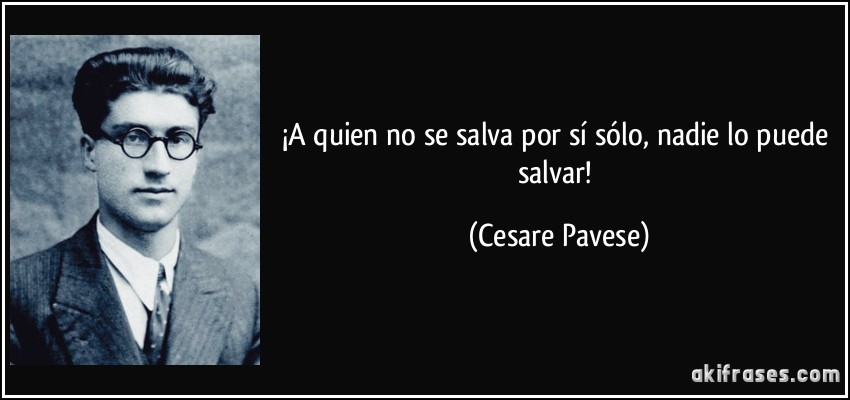 ¡A quien no se salva por sí sólo, nadie lo puede salvar! (Cesare Pavese)