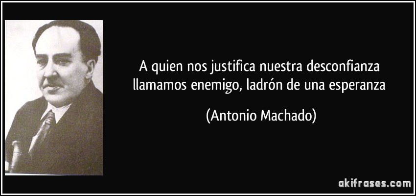A quien nos justifica nuestra desconfianza llamamos enemigo, ladrón de una esperanza (Antonio Machado)
