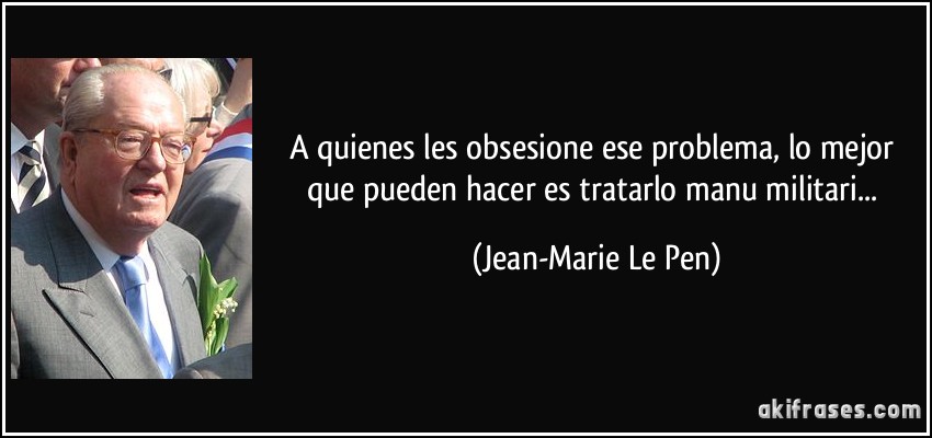 A quienes les obsesione ese problema, lo mejor que pueden hacer es tratarlo manu militari... (Jean-Marie Le Pen)