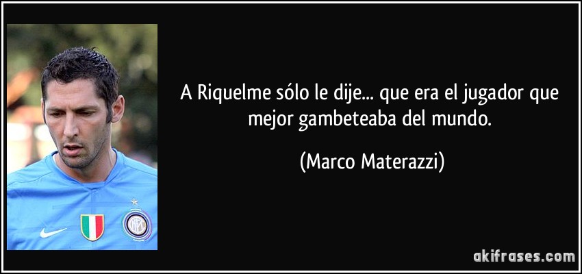 A Riquelme sólo le dije... que era el jugador que mejor gambeteaba del mundo. (Marco Materazzi)