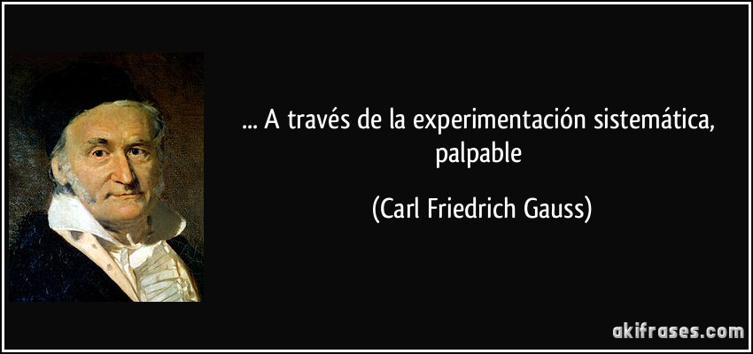 ... A través de la experimentación sistemática, palpable (Carl Friedrich Gauss)