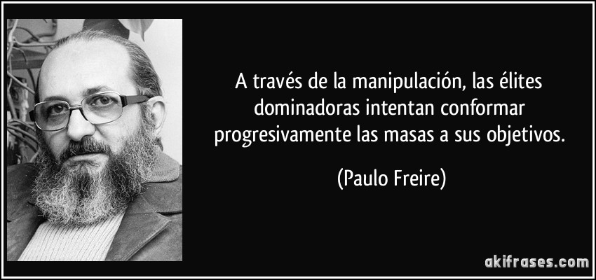 A través de la manipulación, las élites dominadoras intentan conformar progresivamente las masas a sus objetivos. (Paulo Freire)