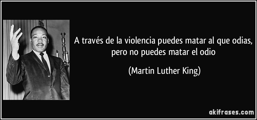A través de la violencia puedes matar al que odias, pero no puedes matar el odio (Martin Luther King)