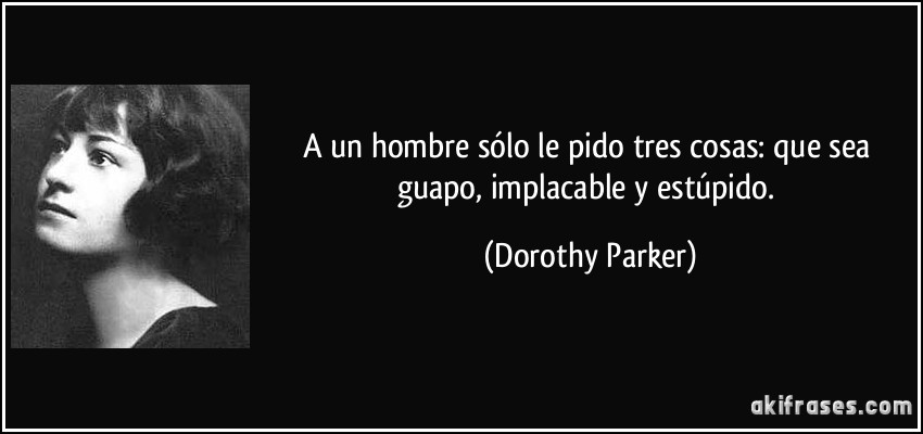 A un hombre sólo le pido tres cosas: que sea guapo, implacable y estúpido. (Dorothy Parker)